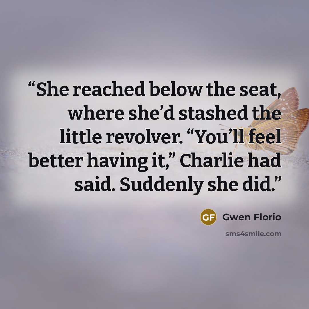 “She reached below the seat, where she’d stashed the little revolver. “You’ll feel better having it,” Charlie had said. Suddenly she did.” quote by Gwen Florio
