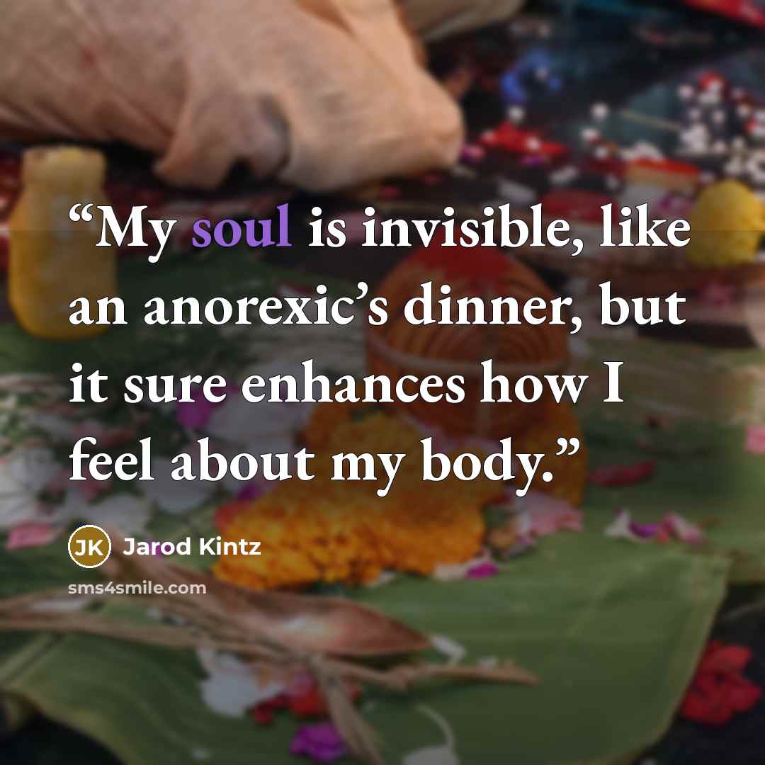 “My soul is invisible, like an anorexic’s dinner, but it sure enhances how I feel about my body.” quote by Jarod Kintz