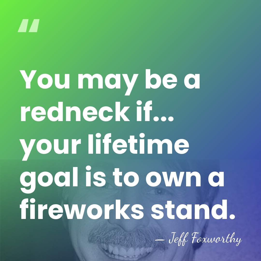 You may be a redneck if... your lifetime goal is to own&hellip; - Jeff Foxworthy