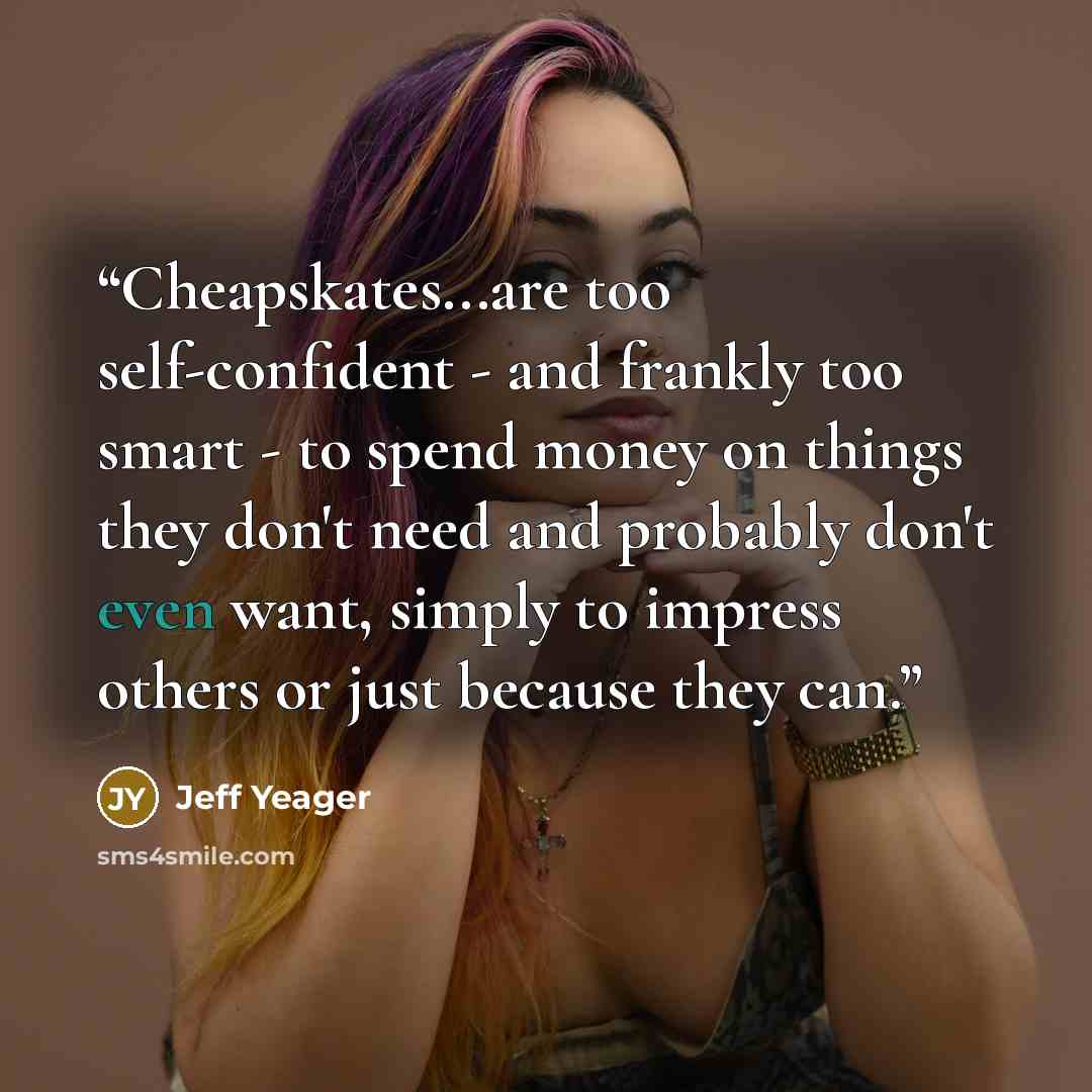 “Cheapskates...are too self-confident - and frankly too smart - to spend money on things they don't need and probably don't even want, simply to impress others or just because they can.” quote by Jeff Yeager