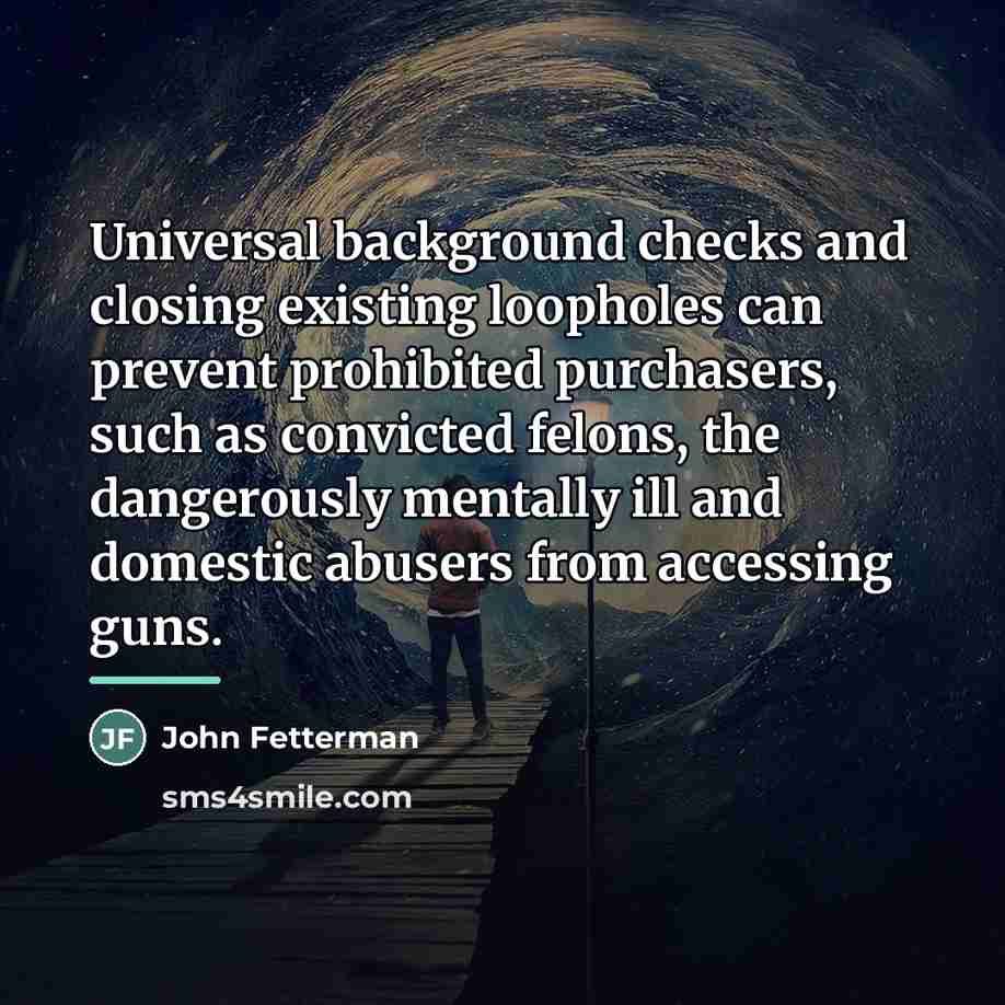 “Universal background checks and closing existing loopholes can prevent prohibited…” quote by John Fetterman