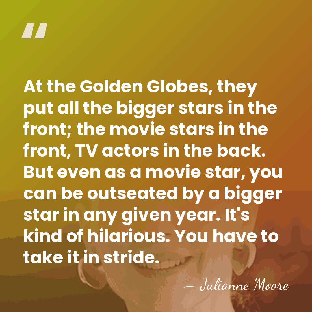 At the Golden Globes, they put all the bigger stars in the&hellip; - Julianne Moore