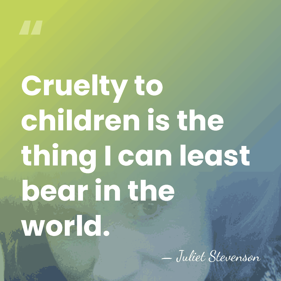 Cruelty to children is the thing I can least bear in the&hellip; - Juliet Stevenson