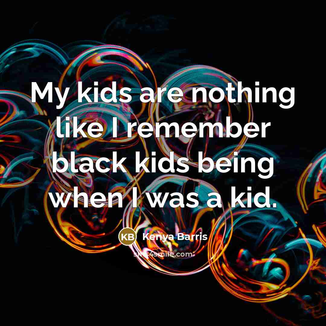 “My kids are nothing like I remember black kids being…” quote by Kenya Barris