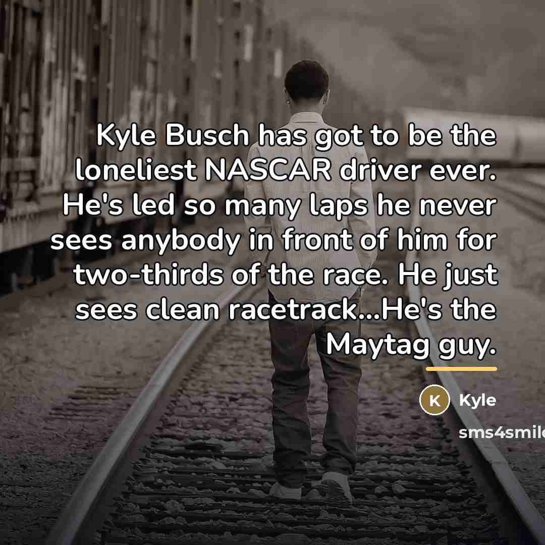 “Kyle Busch has got to be the loneliest NASCAR driver…” quote by Kyle