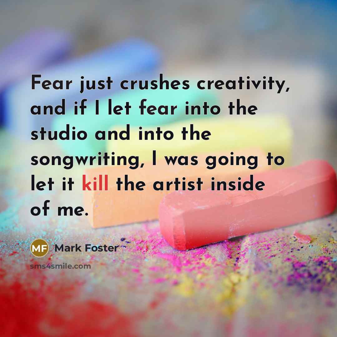 “Fear just crushes creativity, and if I let fear into…” quote by Mark Foster