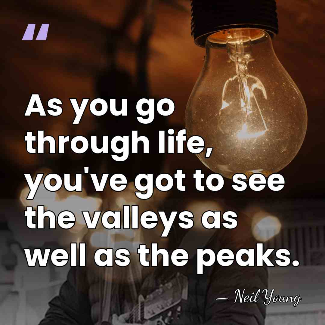 As you go through life, you've got to see the valleys as&hellip; - Neil Young