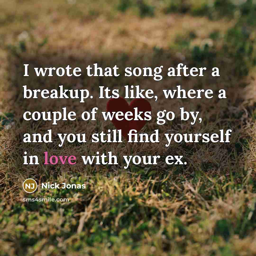 “I wrote that song after a breakup. Its like, where a couple of weeks go by, and you still find yourself in love with your ex.” quote by Nick Jonas