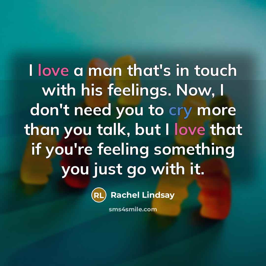 “I love a man that's in touch with his feelings. Now, I don't need you to cry more than you talk, but I love that if you're feeling something you just go with it.” quote by Rachel Lindsay