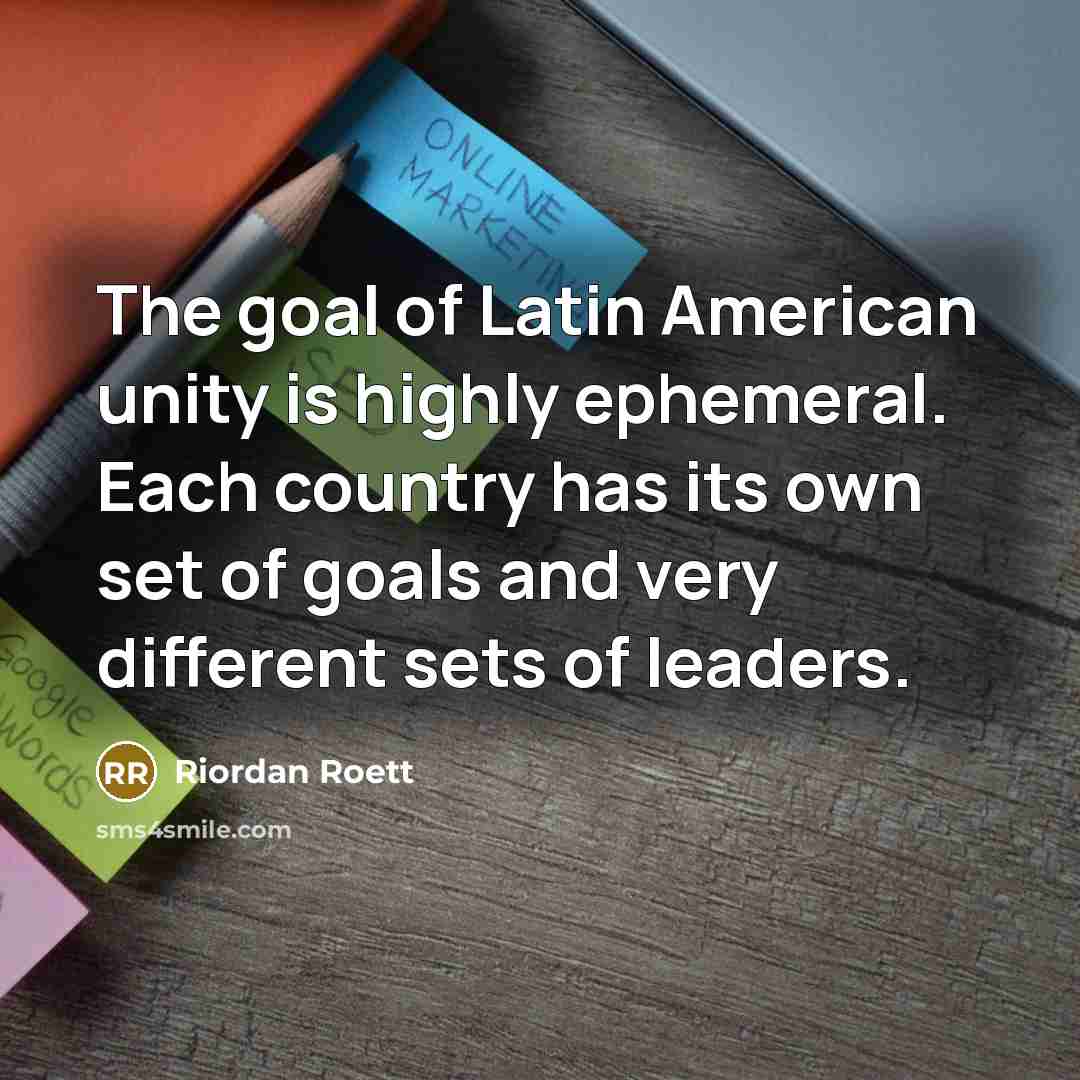 “The goal of Latin American unity is highly ephemeral. Each…” quote by Riordan Roett