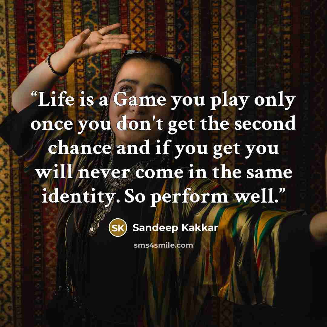 “Life is a Game you play only once you don't get the second chance and if you get you will never come in the same identity. So perform well.” quote by Sandeep Kakkar