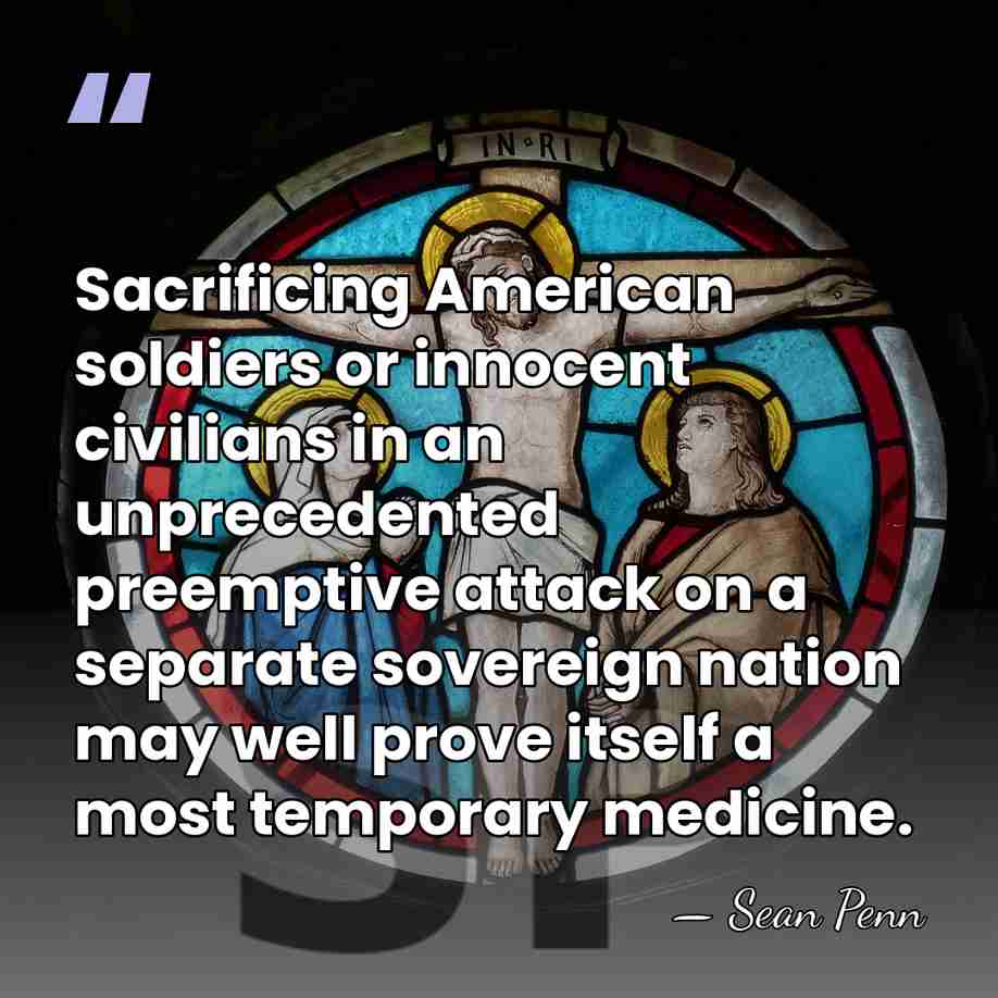Sacrificing American soldiers or innocent civilians in an unprecedented preemptive attack on&hellip; - Sean Penn