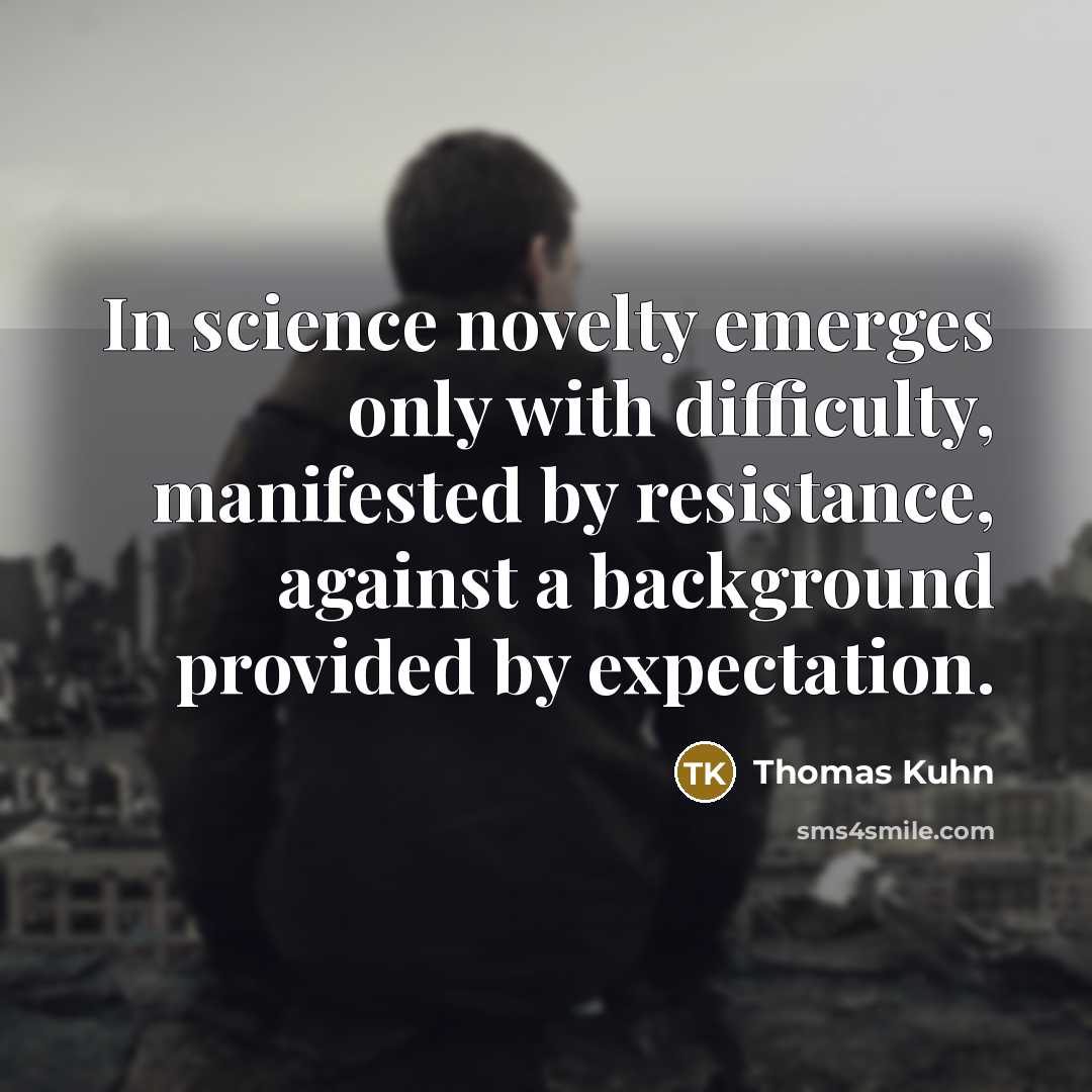 “In science novelty emerges only with difficulty, manifested by resistance,…” quote by Thomas Kuhn