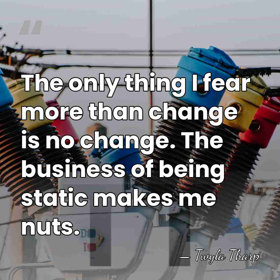 The only thing I fear more than change is no change. The&hellip; - Twyla Tharp
