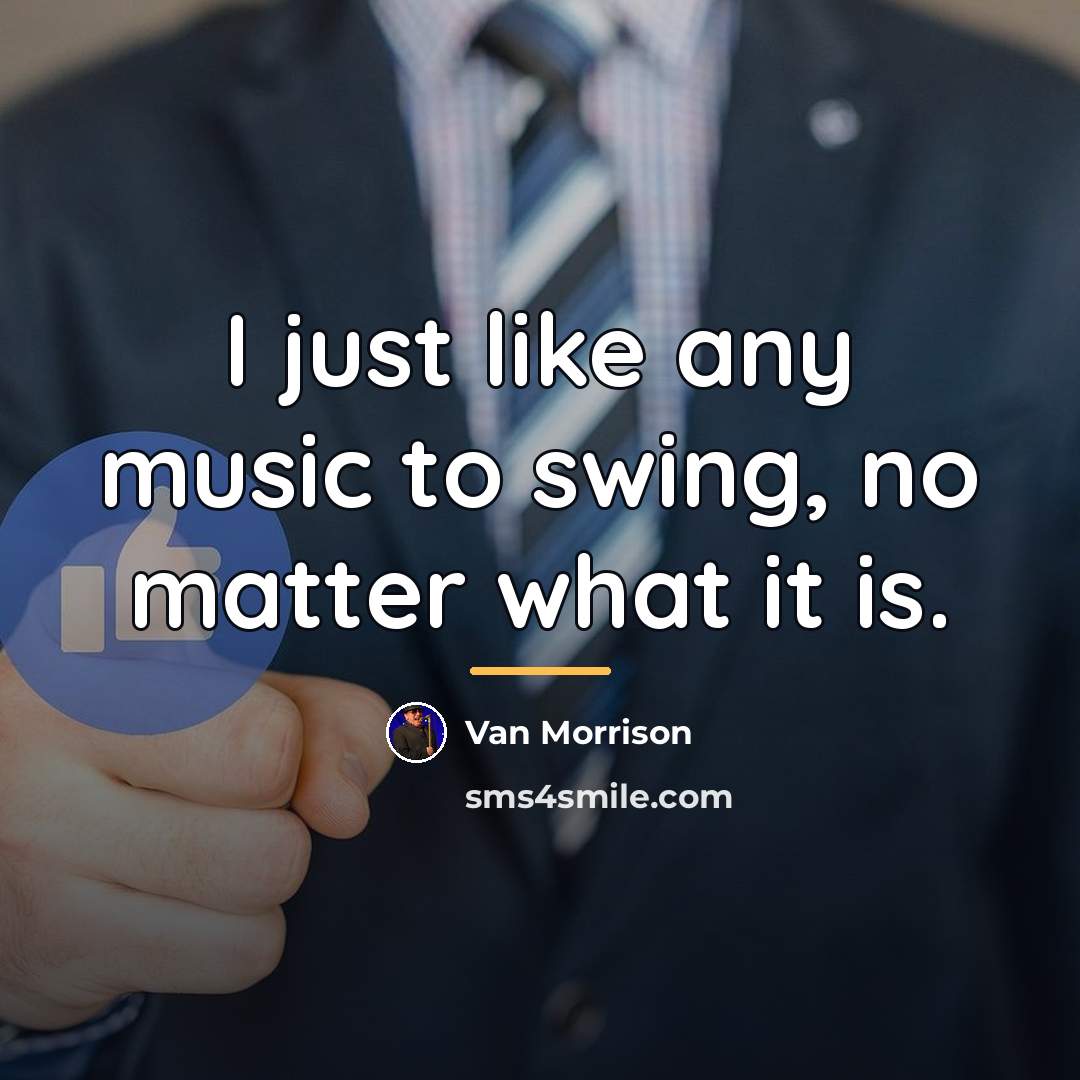 “I just like any music to swing, no matter what…” quote by Van Morrison