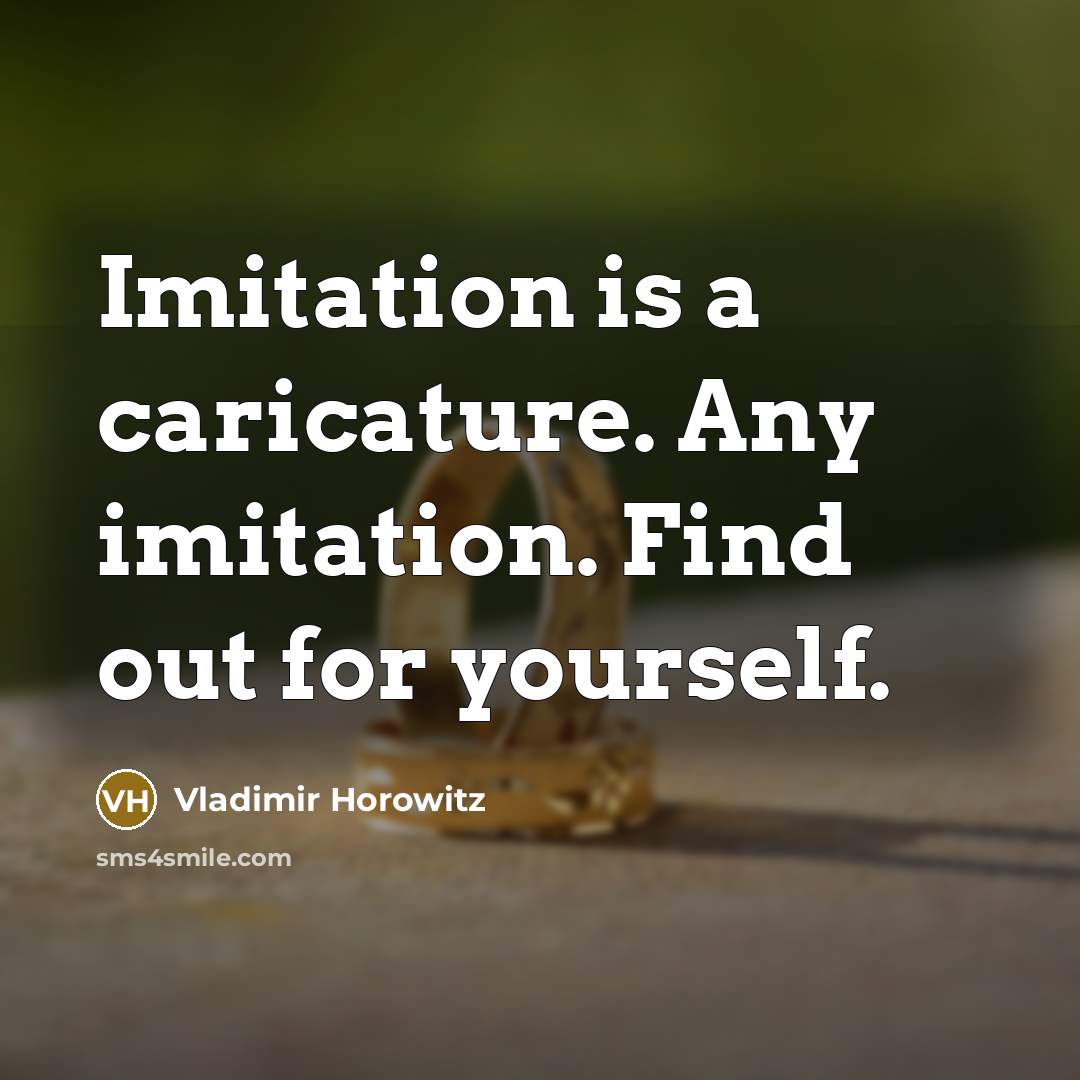 “Imitation is a caricature. Any imitation. Find out for yourself.…” quote by Vladimir Horowitz