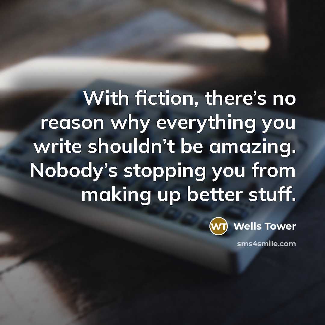 “With fiction, there’s no reason why everything you write shouldn’t…” quote by Wells Tower