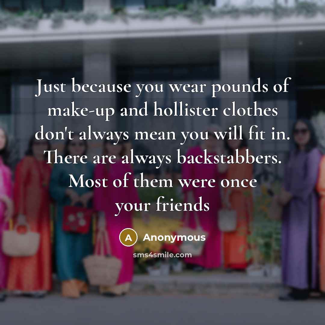 “Just because you wear pounds of make-up and hollister clothes don't always mean you will fit in. There are always backstabbers. Most of them were once your friends” quote by Anonymous
