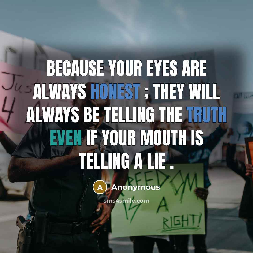 “Because your eyes are always honest ; they will always be telling the truth even if your mouth is telling a lie .” quote by Anonymous