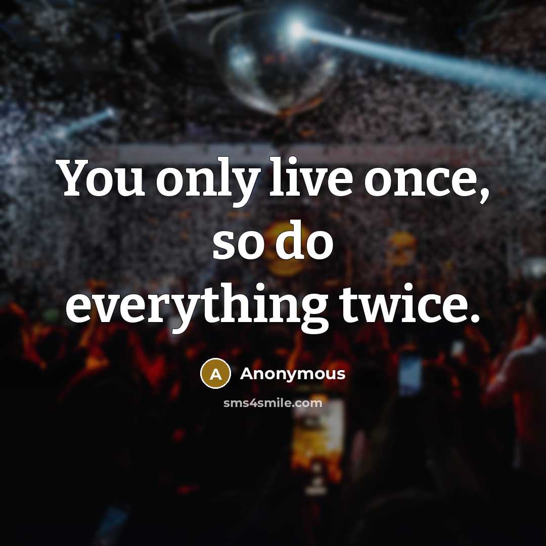 “You only live once, so do everything twice.” quote by Anonymous