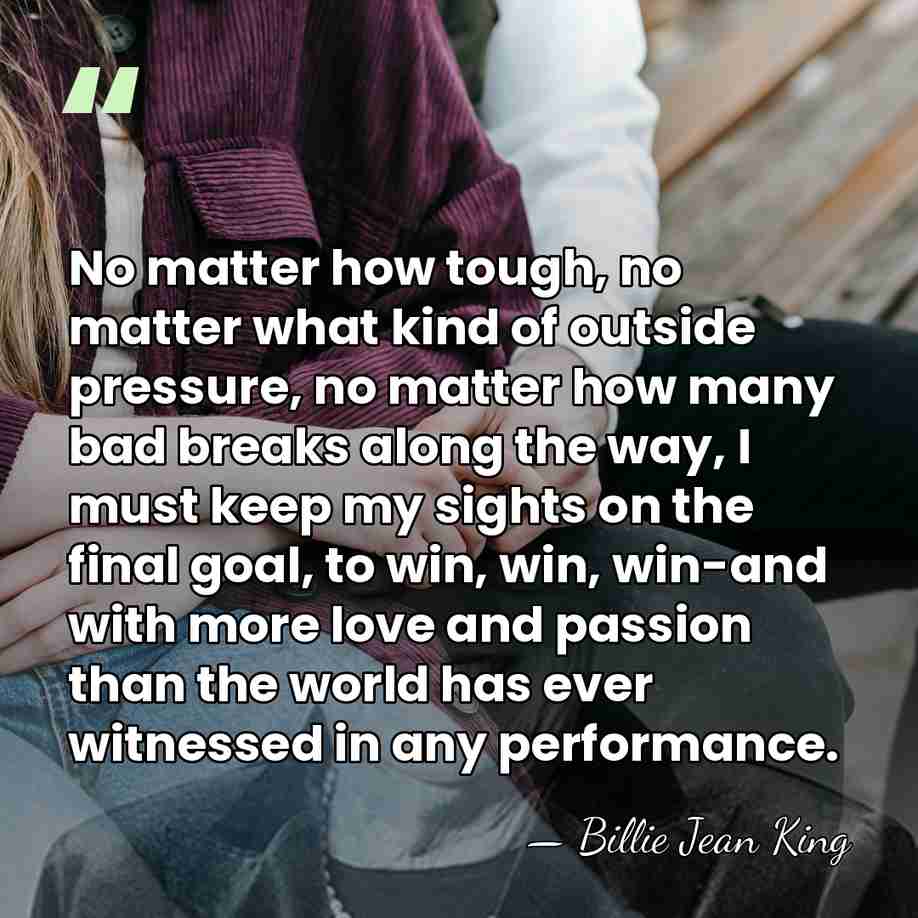 No matter how tough, no matter what kind of outside pressure, no&hellip; - Billie Jean King