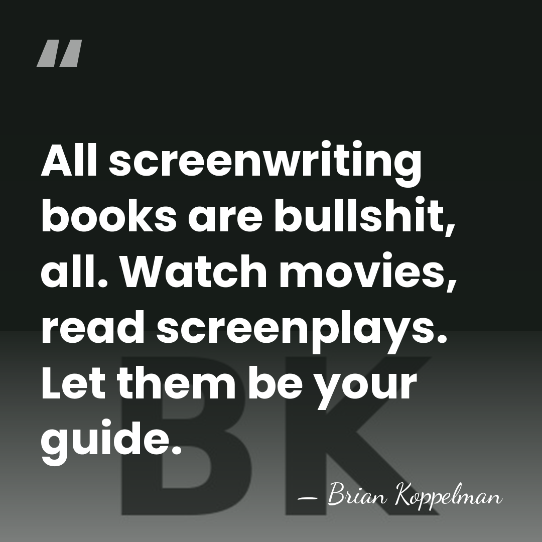 All screenwriting books are bullshit, all. Watch movies, read screenplays. Let them&hellip; - Brian Koppelman