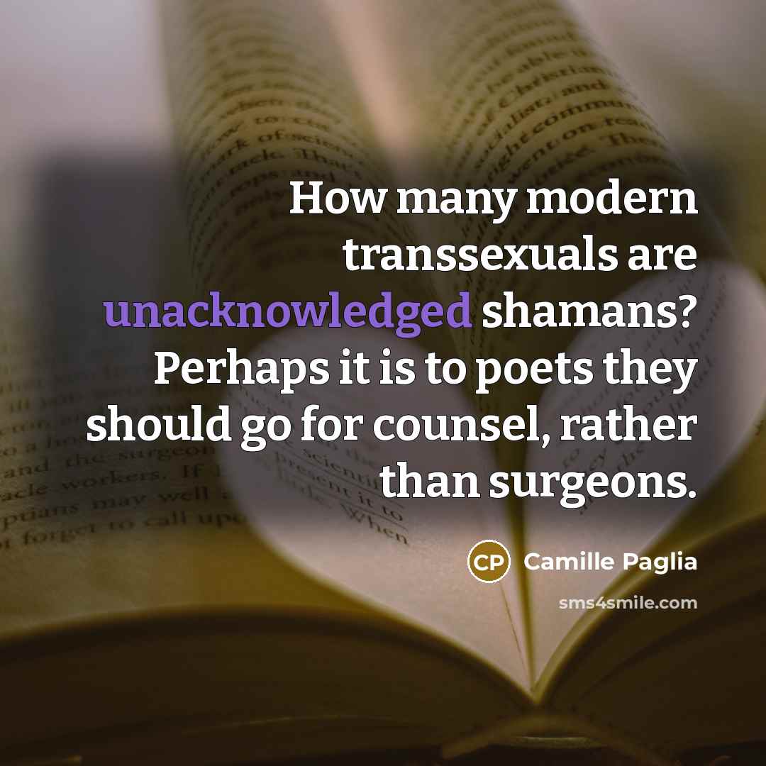 “How many modern transsexuals are unacknowledged shamans? Perhaps it is to poets they should go for counsel, rather than surgeons.” quote by Camille Paglia