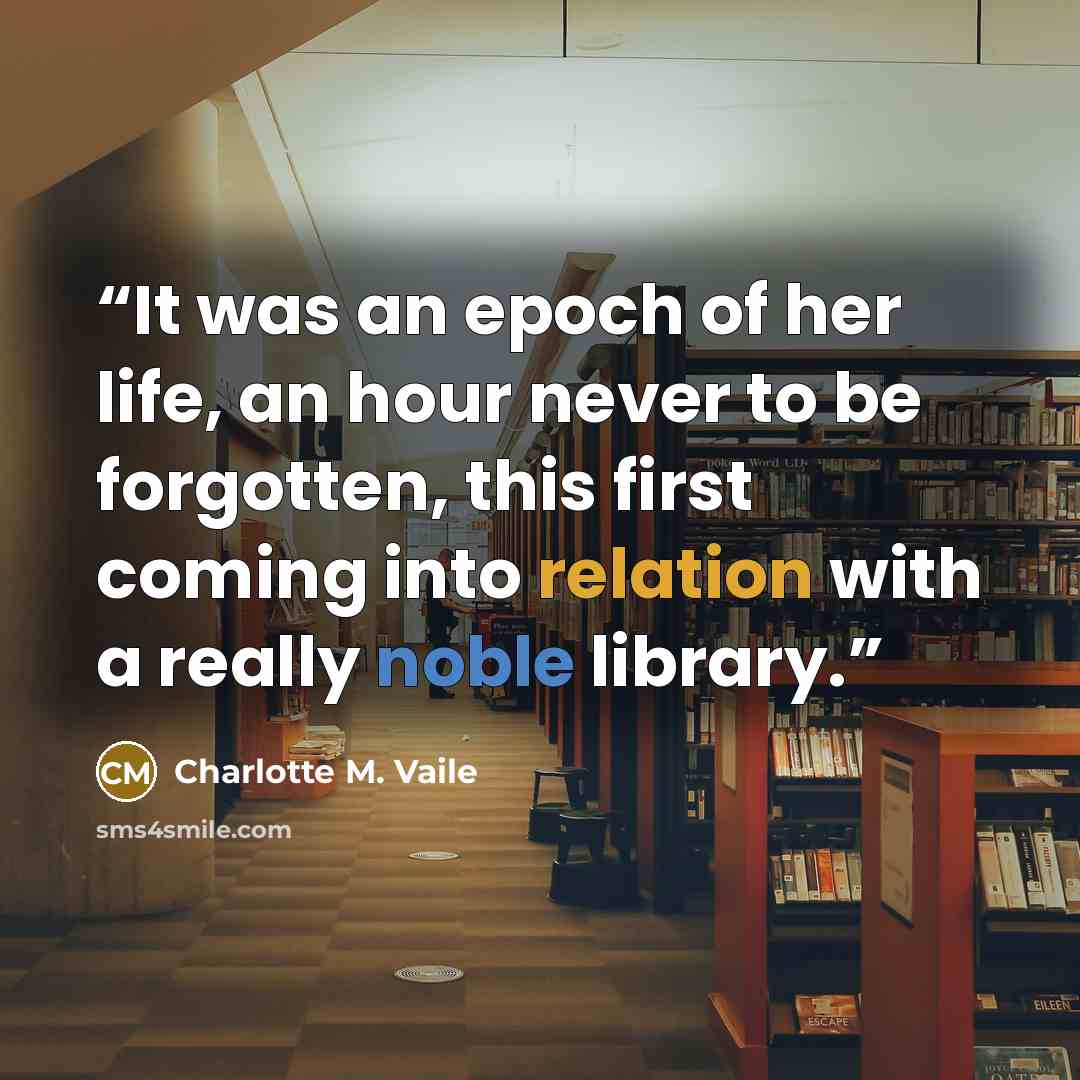 “It was an epoch of her life, an hour never to be forgotten, this first coming into relation with a really noble library.” quote by Charlotte M. Vaile