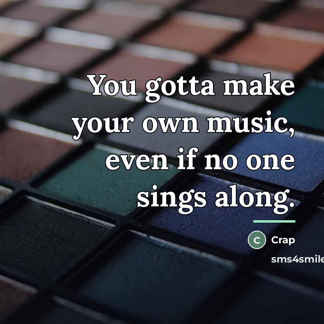 “You gotta make your own music, even if no one…” quote by Crap