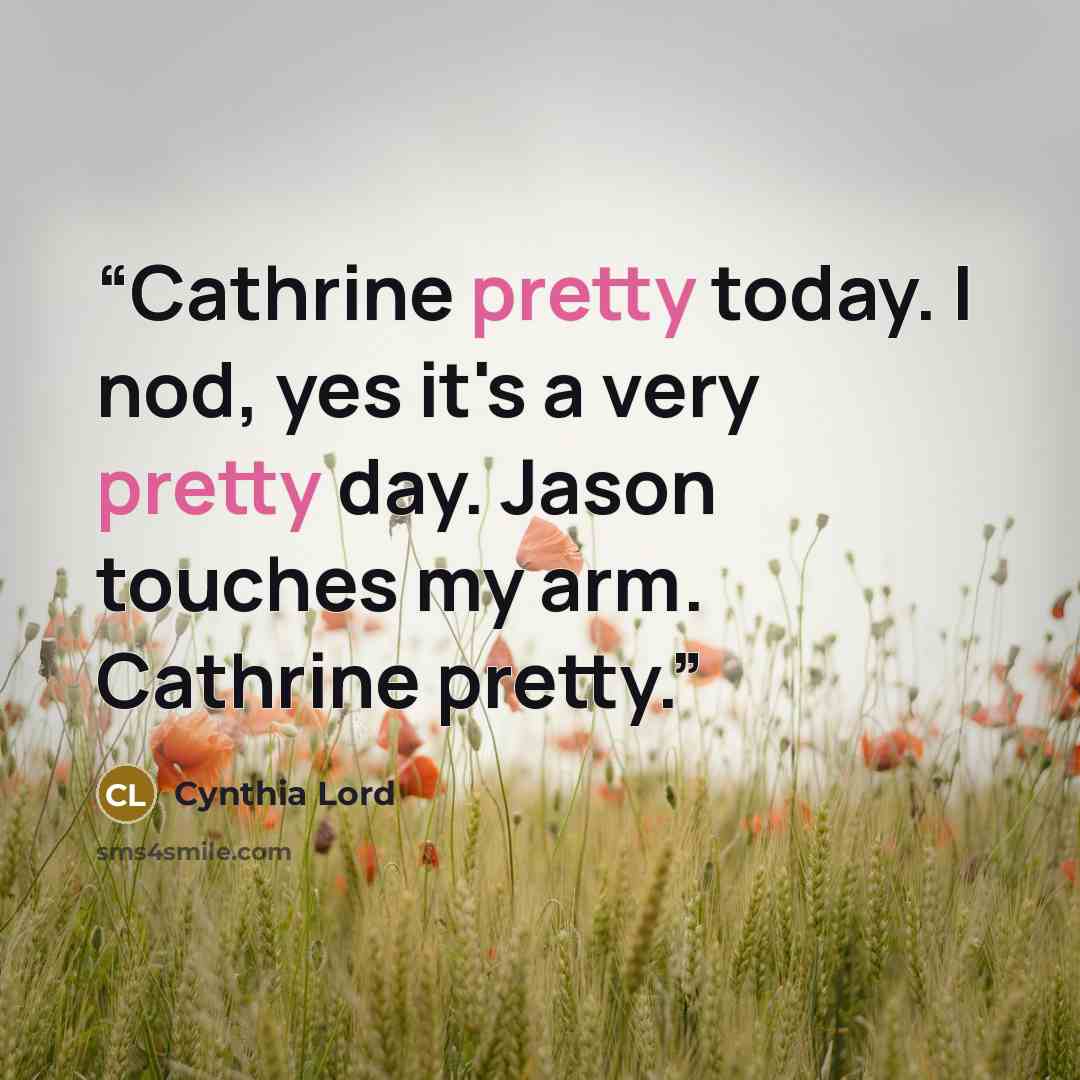“Cathrine pretty today. I nod, yes it's a very pretty day. Jason touches my arm. Cathrine pretty.” quote by Cynthia Lord