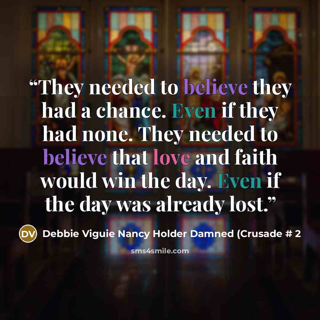 “They needed to believe they had a chance. Even if they had none. They needed to believe that love and faith would win the day. Even if the day was already lost.” quote by Debbie Viguie Nancy Holder Damned (Crusade # 2