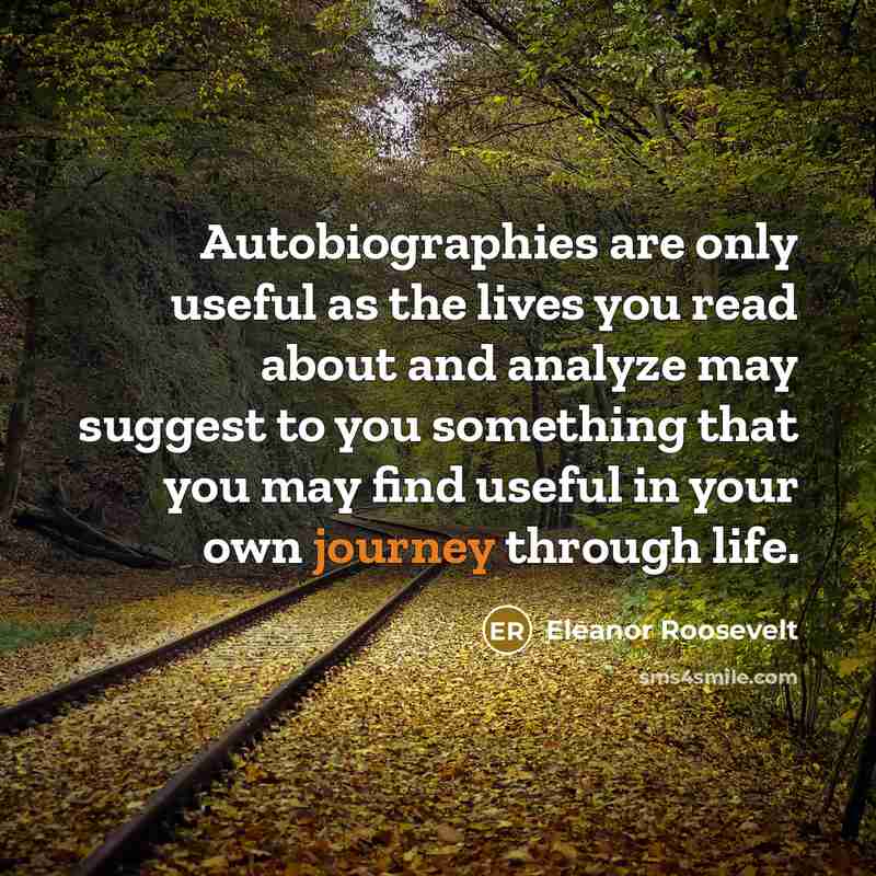 “Autobiographies are only useful as the lives you read about and analyze may suggest to you something that you may find useful in your own journey through life.” quote by Eleanor Roosevelt