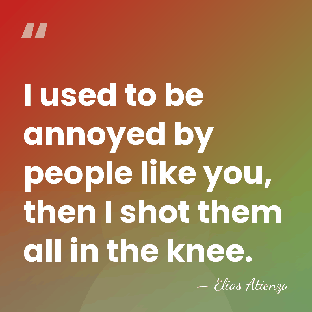 I used to be annoyed by people like you, then I shot&hellip; - Elias Atienza