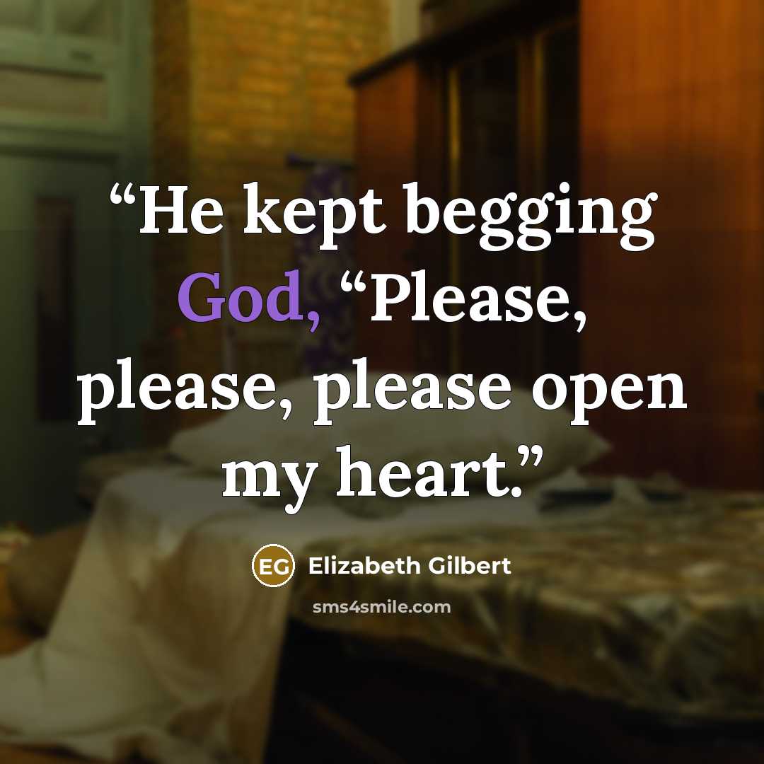 “He kept begging God, “Please, please, please open my heart.” quote by Elizabeth Gilbert