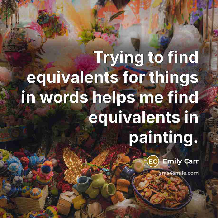 “Trying to find equivalents for things in words helps me find equivalents in painting.” quote by Emily Carr