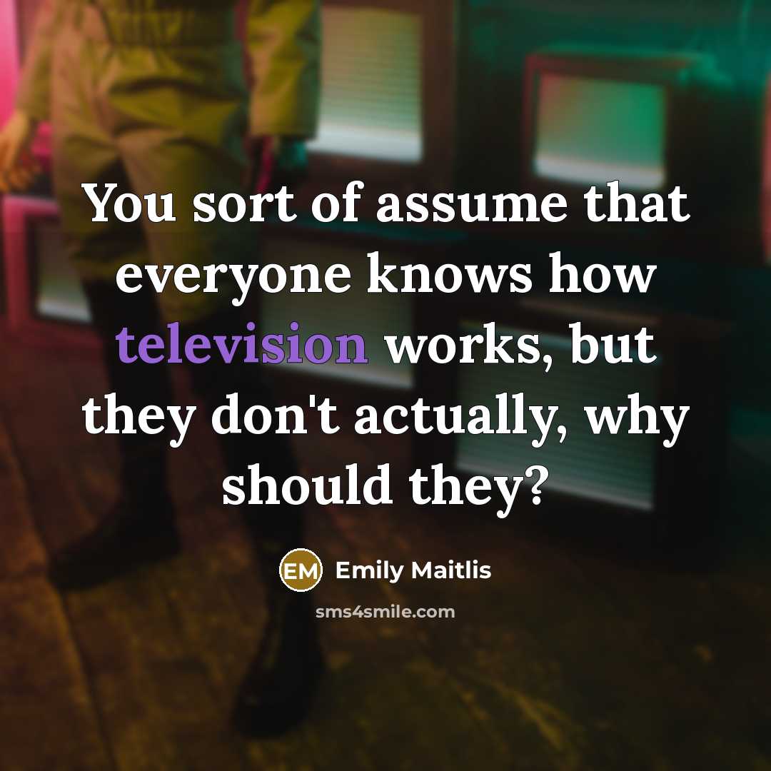 “You sort of assume that everyone knows how television works, but they don't actually, why should they?” quote by Emily Maitlis