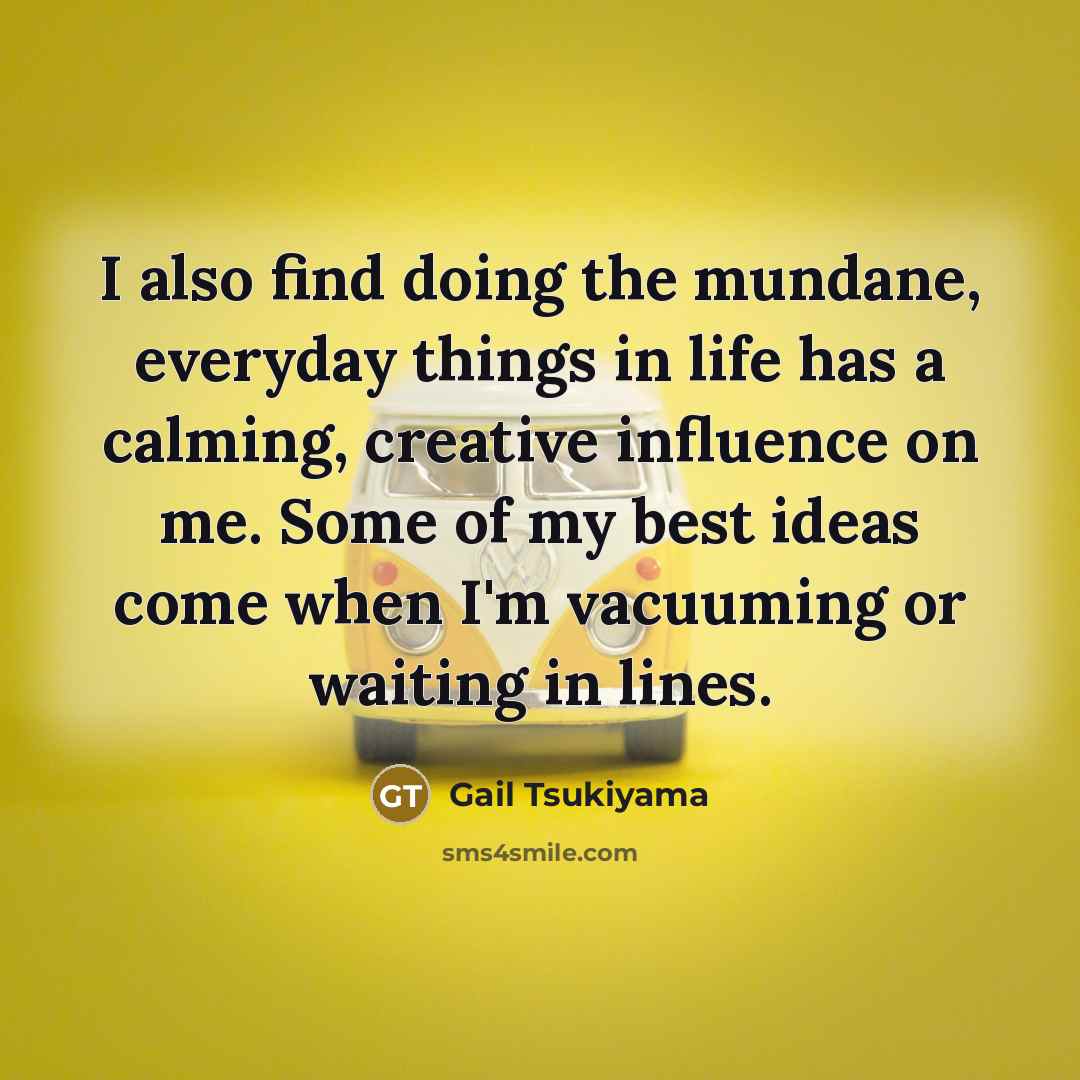 “I also find doing the mundane, everyday things in life…” quote by Gail Tsukiyama
