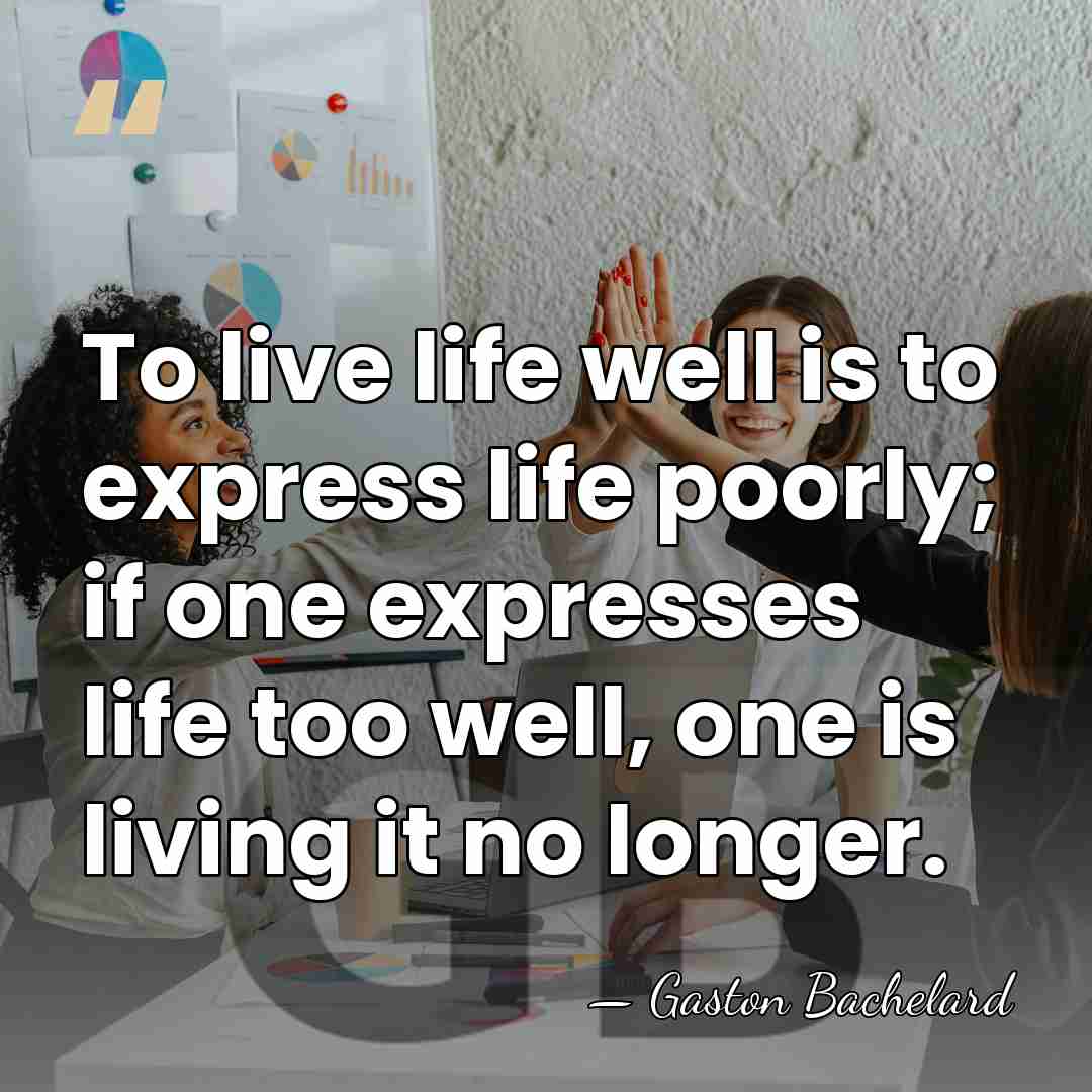 To live life well is to express life poorly; if one expresses&hellip; - Gaston Bachelard