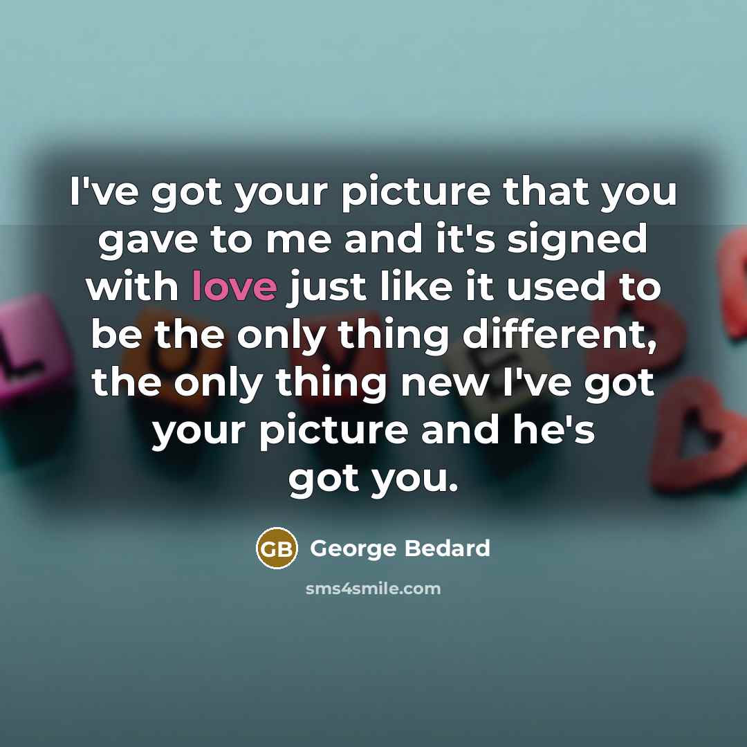 “I've got your picture that you gave to me and it's signed with love just like it used to be the only thing different, the only thing new I've got your picture and he's got you.” quote by George Bedard