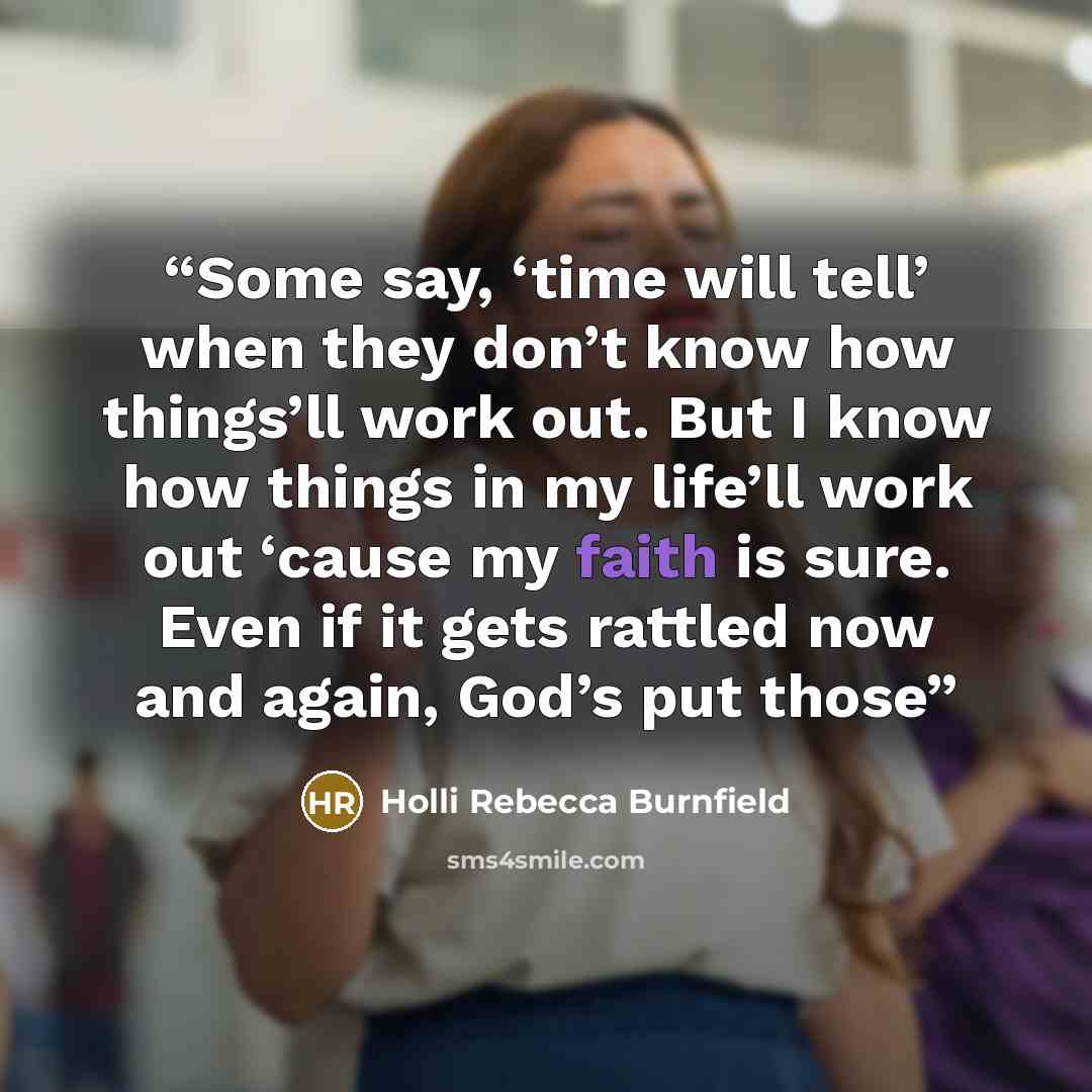 “Some say, ‘time will tell’ when they don’t know how things’ll work out. But I know how things in my life’ll work out ‘cause my faith is sure. Even if it gets rattled now and again, God’s put those” quote by Holli Rebecca Burnfield