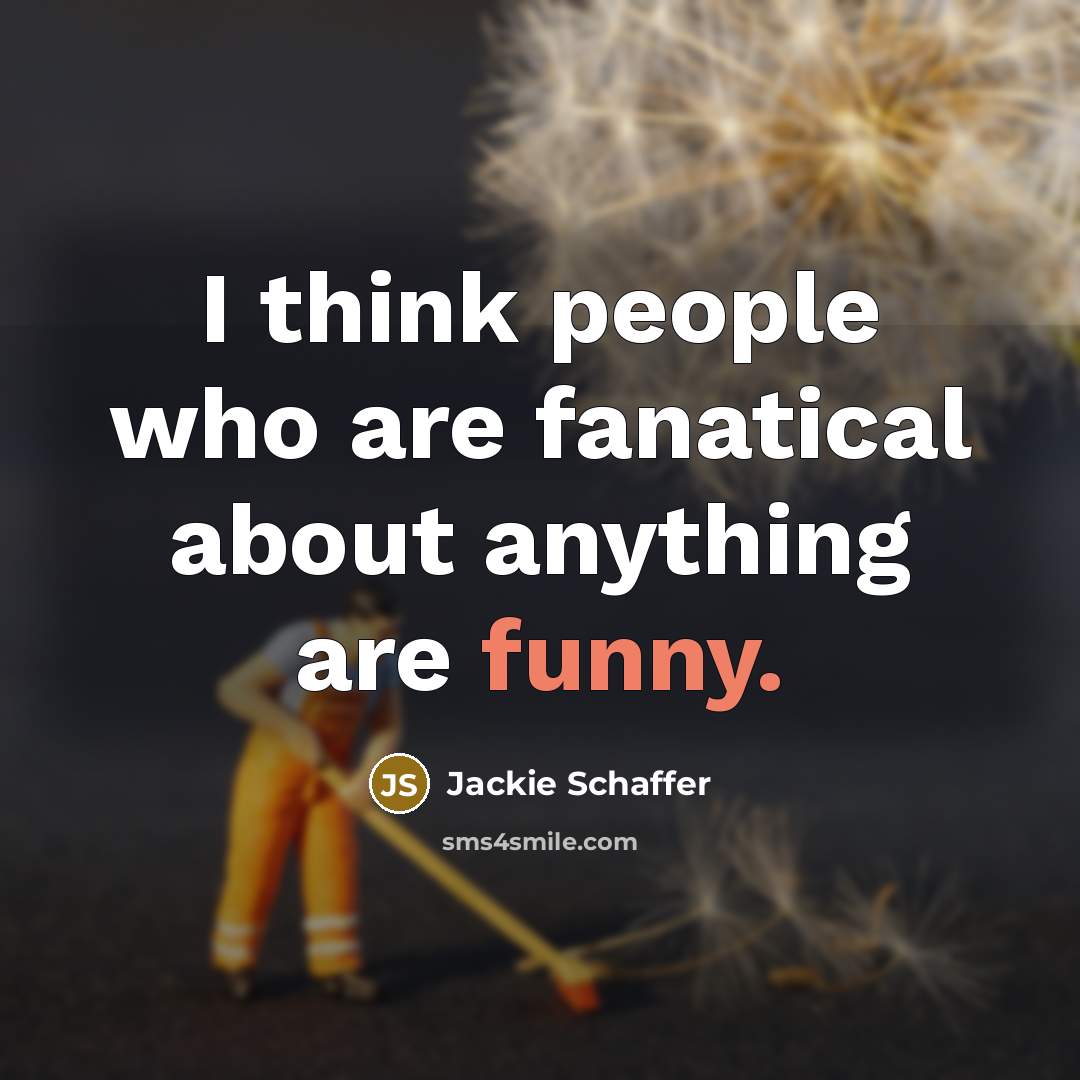 “I think people who are fanatical about anything are funny.…” quote by Jackie Schaffer