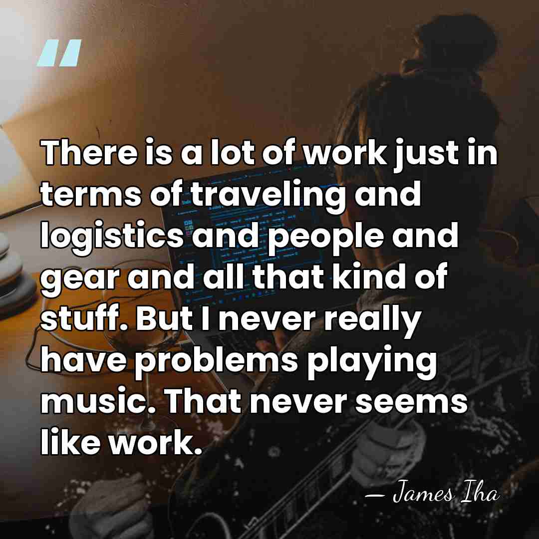 There is a lot of work just in terms of traveling and&hellip; - James Iha