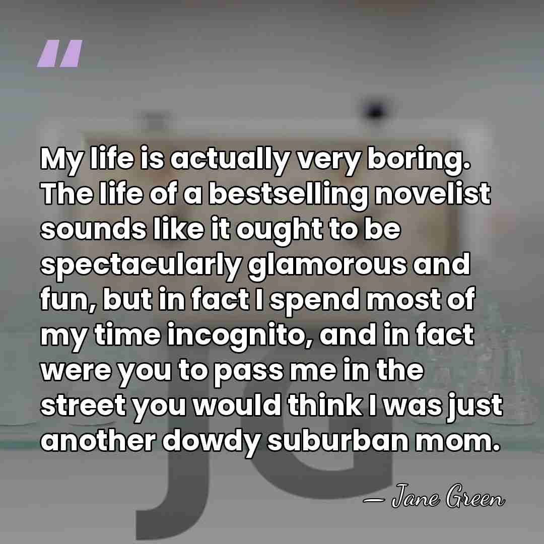 My life is actually very boring. The life of a bestselling novelist&hellip; - Jane Green