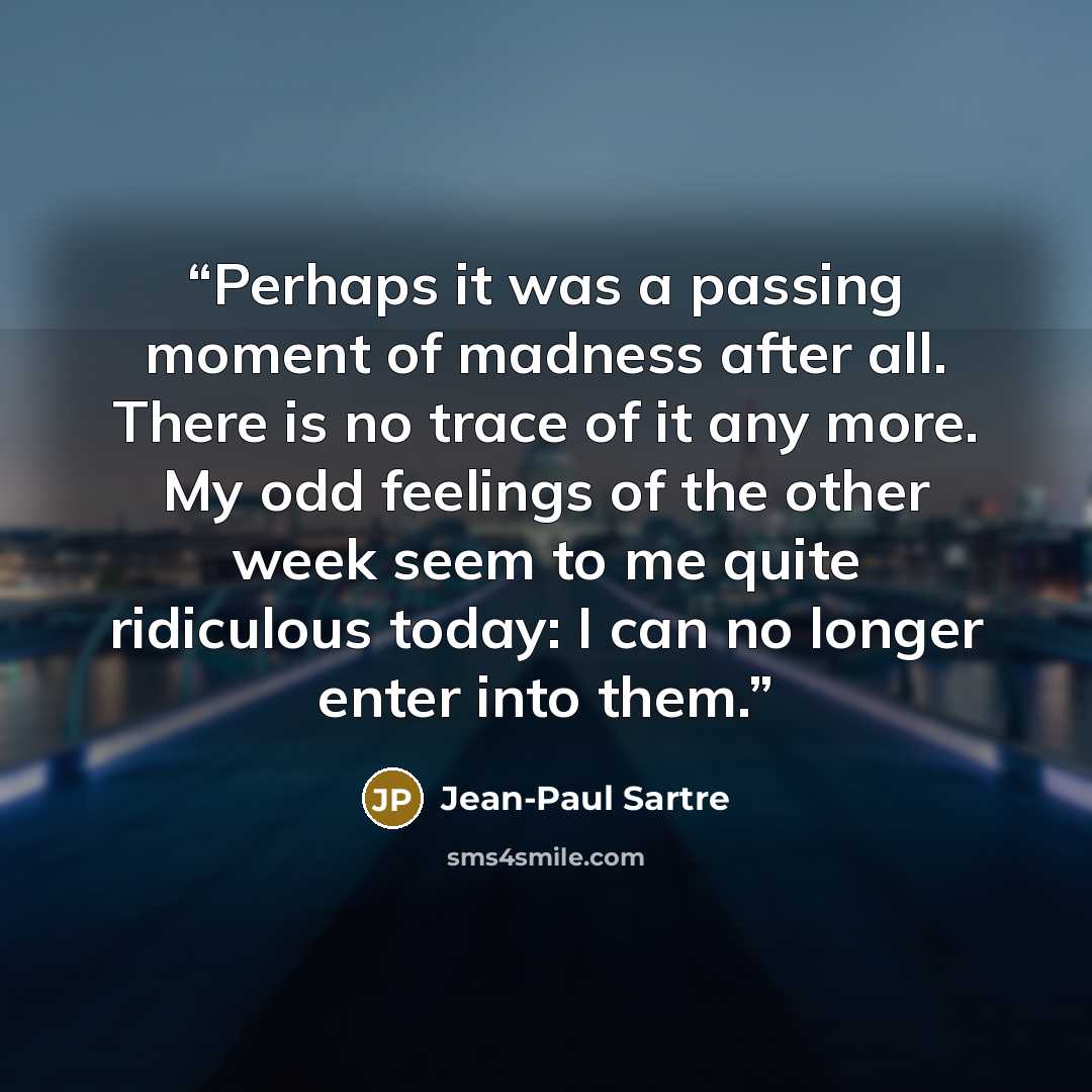 “Perhaps it was a passing moment of madness after all. There is no trace of it any more. My odd feelings of the other week seem to me quite ridiculous today: I can no longer enter into them.” quote by Jean-Paul Sartre