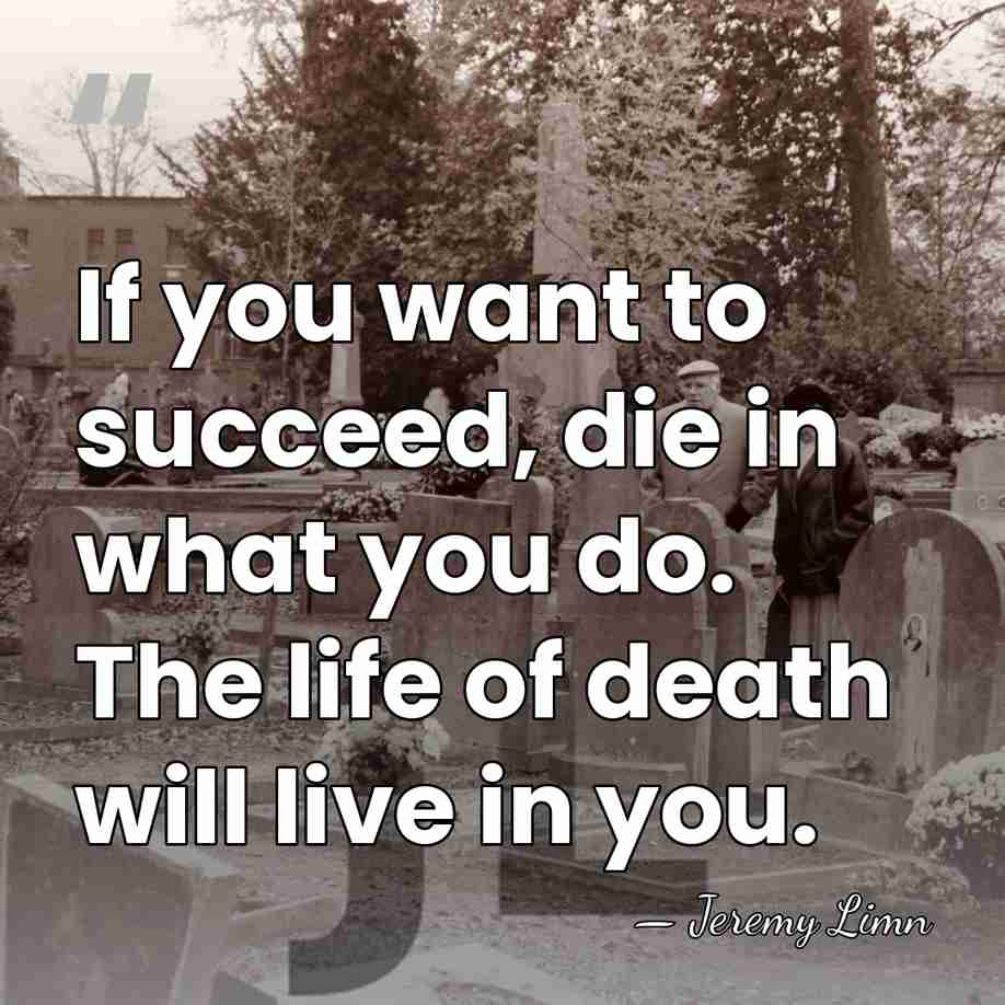 If you want to succeed, die in what you do. The life&hellip; - Jeremy Limn