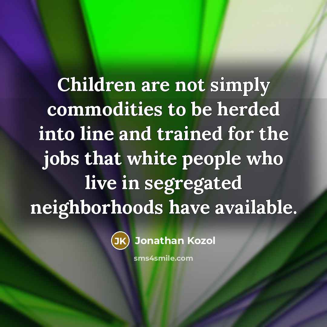 “Children are not simply commodities to be herded into line…” quote by Jonathan Kozol