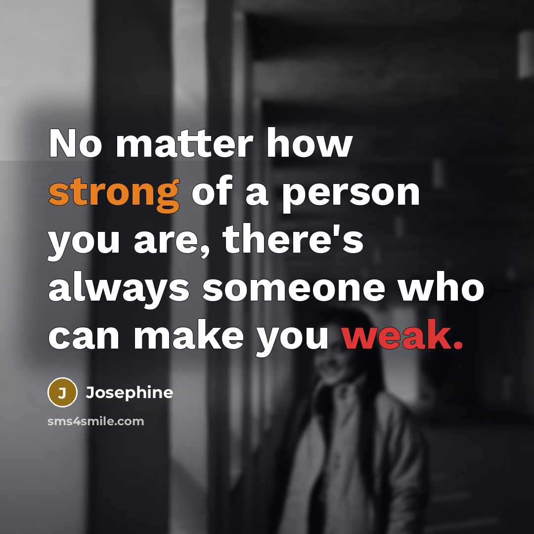 “No matter how strong of a person you are, there's always someone who can make you weak.” quote by Josephine