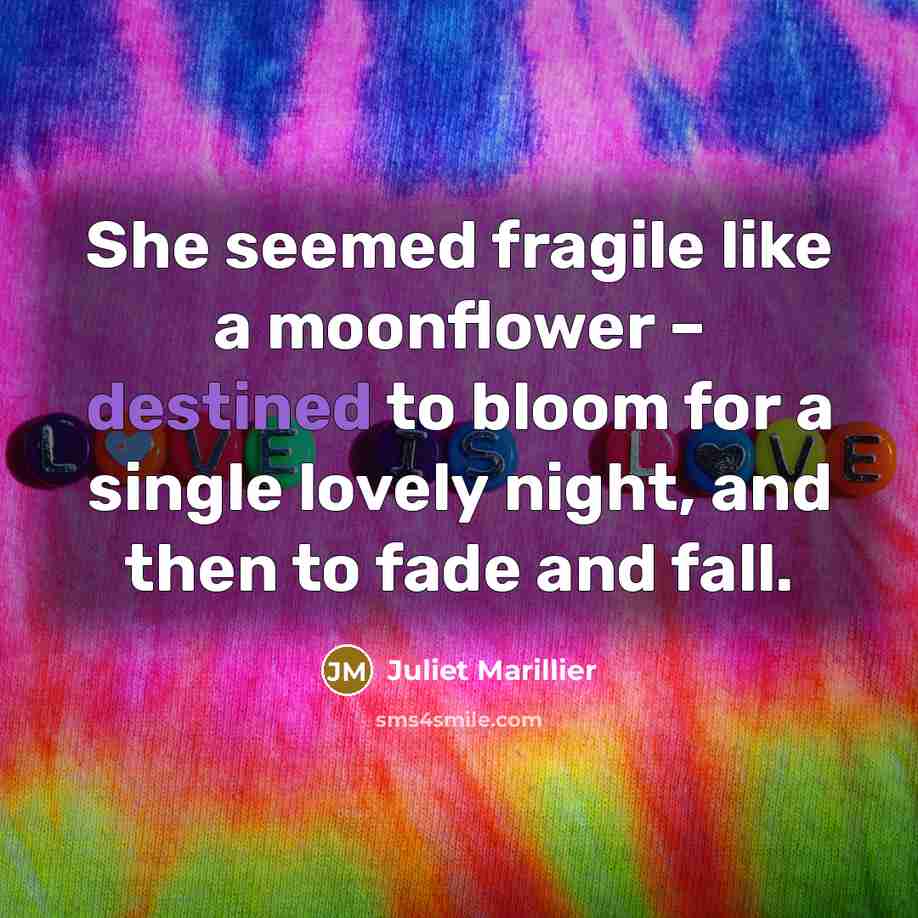 “She seemed fragile like a moonflower – destined to bloom…” quote by Juliet Marillier