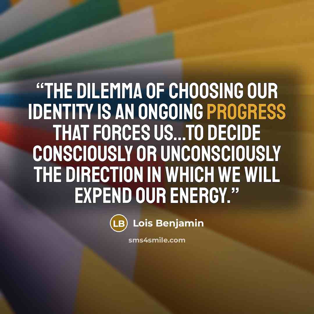“The dilemma of choosing our identity is an ongoing progress that forces us…to decide consciously or unconsciously the direction in which we will expend our energy.” quote by Lois Benjamin