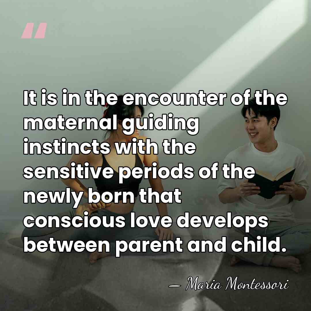 It is in the encounter of the maternal guiding instincts with the sensitive&hellip; - Maria Montessori